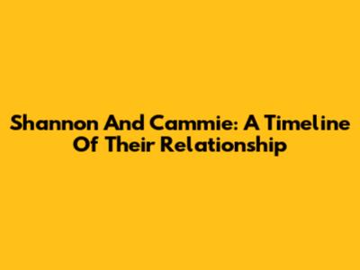 Shannon And Cammie: A Timeline Of Their Relationship