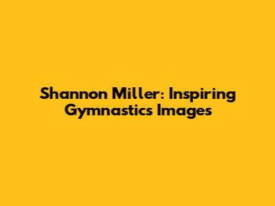 Shannon Miller: Inspiring Gymnastics Images
