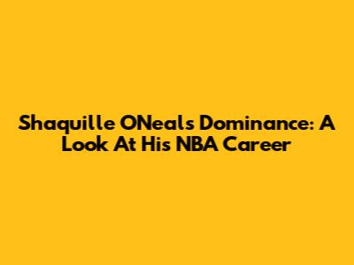 Shaquille O'Neal's Dominance: A Look At His NBA Career