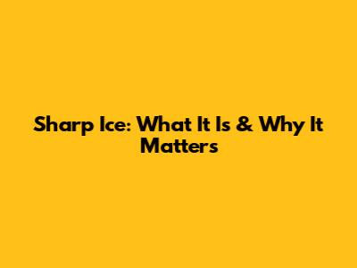 Sharp Ice: What It Is & Why It Matters