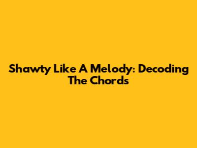 Shawty Like A Melody: Decoding The Chords