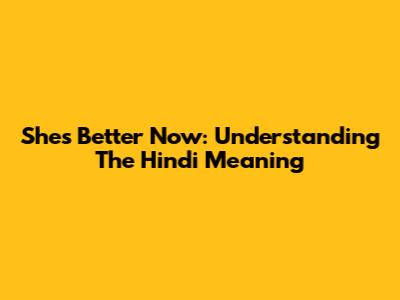 She's Better Now: Understanding The Hindi Meaning