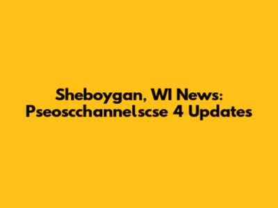 Sheboygan, WI News: Pseoscchannelscse 4 Updates