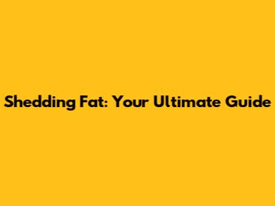 Shedding Fat: Your Ultimate Guide