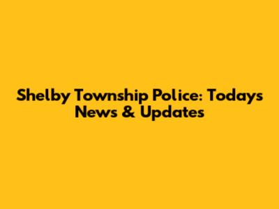 Shelby Township Police: Today's News & Updates