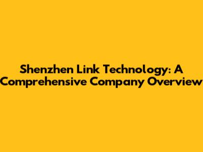 Shenzhen Link Technology: A Comprehensive Company Overview