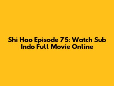 Shi Hao Episode 75: Watch Sub Indo Full Movie Online