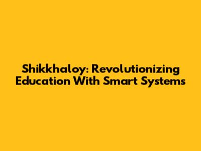 Shikkhaloy: Revolutionizing Education With Smart Systems
