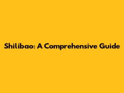 Shilibao: A Comprehensive Guide