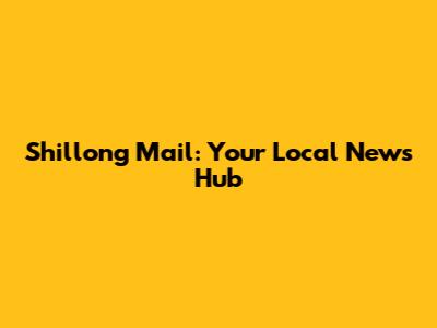 Shillong Mail: Your Local News Hub