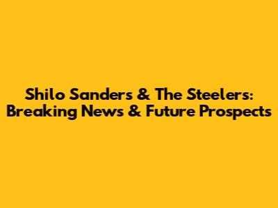 Shilo Sanders & The Steelers: Breaking News & Future Prospects