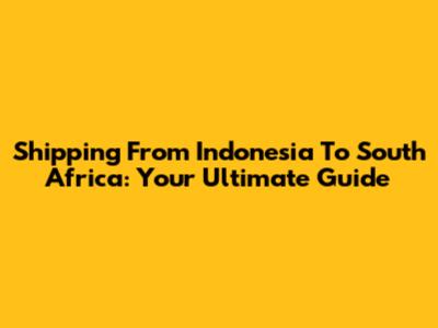 Shipping From Indonesia To South Africa: Your Ultimate Guide