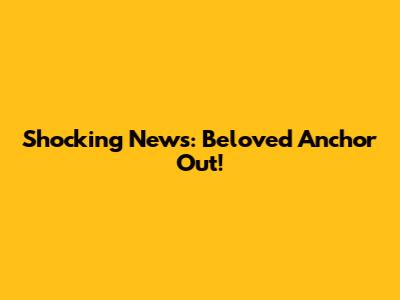 Shocking News: Beloved Anchor Out!
