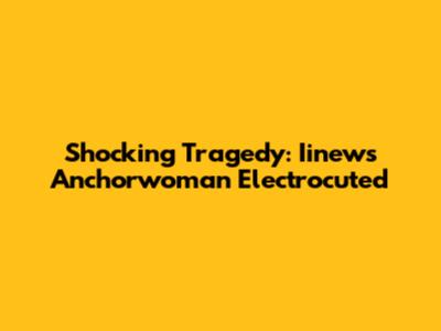 Shocking Tragedy: Iinews Anchorwoman Electrocuted