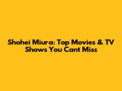 Shohei Miura: Top Movies & TV Shows You Can't Miss