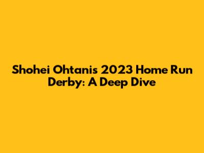 Shohei Ohtani's 2023 Home Run Derby: A Deep Dive