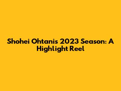 Shohei Ohtani's 2023 Season: A Highlight Reel