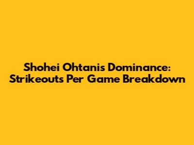 Shohei Ohtani's Dominance: Strikeouts Per Game Breakdown