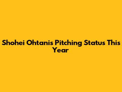 Shohei Ohtani's Pitching Status This Year