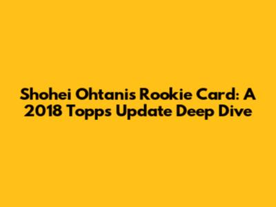 Shohei Ohtani's Rookie Card: A 2018 Topps Update Deep Dive