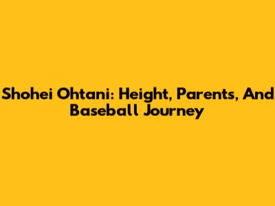 Shohei Ohtani: Height, Parents, And Baseball Journey