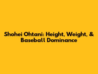 Shohei Ohtani: Height, Weight, & Baseball Dominance