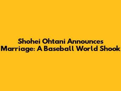 Shohei Ohtani Announces Marriage: A Baseball World Shook