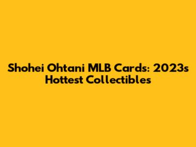 Shohei Ohtani MLB Cards: 2023's Hottest Collectibles
