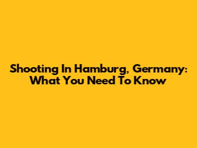 Shooting In Hamburg, Germany: What You Need To Know
