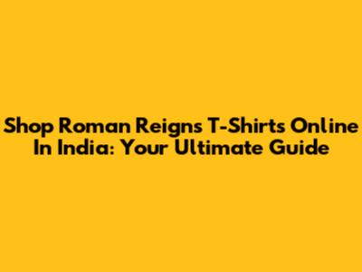 Shop Roman Reigns T-Shirts Online In India: Your Ultimate Guide