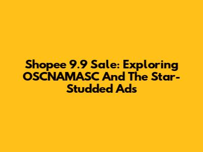 Shopee 9.9 Sale: Exploring OSCNAMASC And The Star-Studded Ads