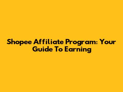 Shopee Affiliate Program: Your Guide To Earning