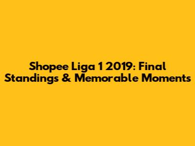 Shopee Liga 1 2019: Final Standings & Memorable Moments