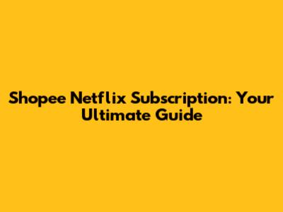 Shopee Netflix Subscription: Your Ultimate Guide