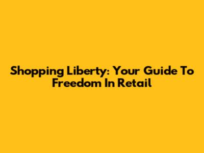Shopping Liberty: Your Guide To Freedom In Retail