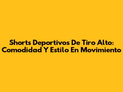 Shorts Deportivos De Tiro Alto: Comodidad Y Estilo En Movimiento