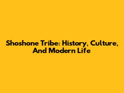 Shoshone Tribe: History, Culture, And Modern Life