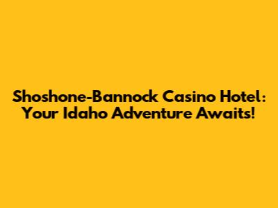 Shoshone-Bannock Casino Hotel: Your Idaho Adventure Awaits!