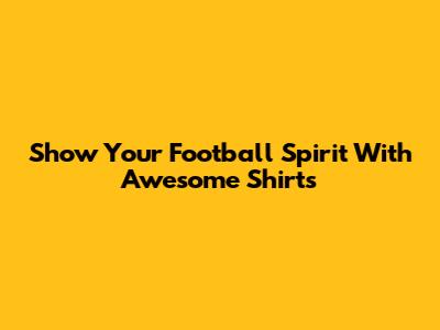 Show Your Football Spirit With Awesome Shirts