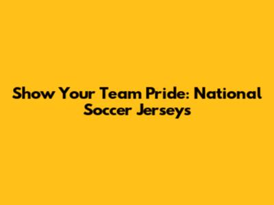 Show Your Team Pride: National Soccer Jerseys