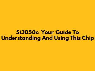 Si3050c: Your Guide To Understanding And Using This Chip