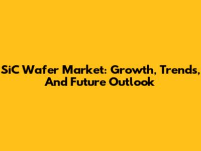 SiC Wafer Market: Growth, Trends, And Future Outlook