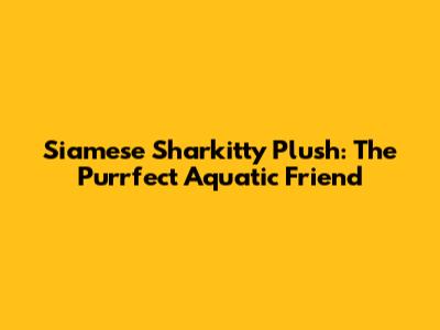 Siamese Sharkitty Plush: The Purrfect Aquatic Friend