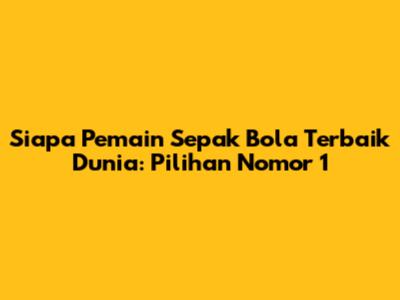 Siapa Pemain Sepak Bola Terbaik Dunia: Pilihan Nomor 1