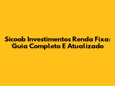 Sicoob Investimentos Renda Fixa: Guia Completo E Atualizado
