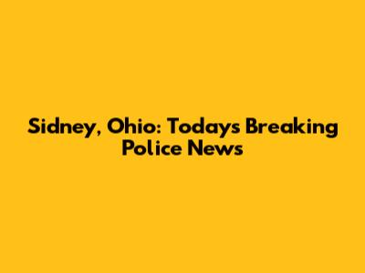 Sidney, Ohio: Today's Breaking Police News