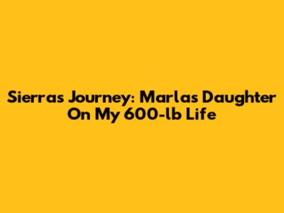 Sierra's Journey: Marla's Daughter On My 600-lb Life