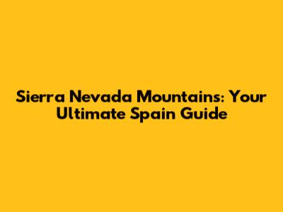 Sierra Nevada Mountains: Your Ultimate Spain Guide