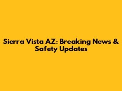 Sierra Vista AZ: Breaking News & Safety Updates