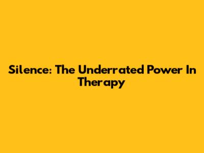 Silence: The Underrated Power In Therapy